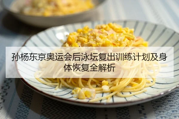 孙杨东京奥运会后泳坛复出训练计划及身体恢复全解析